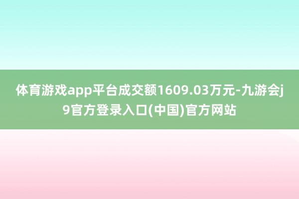 体育游戏app平台成交额1609.03万元-九游会j9官方登录入口(中国)官方网站