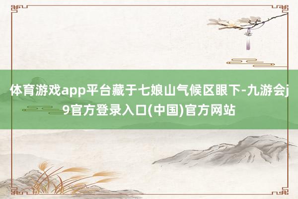 体育游戏app平台藏于七娘山气候区眼下-九游会j9官方登录入口(中国)官方网站