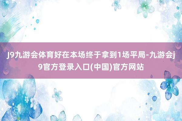 J9九游会体育好在本场终于拿到1场平局-九游会j9官方登录入口(中国)官方网站