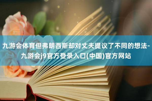 九游会体育但弗朗西斯却对丈夫提议了不同的想法-九游会j9官方登录入口(中国)官方网站