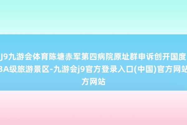 J9九游会体育陈塘赤军第四病院原址群申诉创开国度3A级旅游景区-九游会j9官方登录入口(中国)官方网站