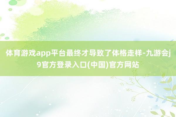 体育游戏app平台最终才导致了体格走样-九游会j9官方登录入口(中国)官方网站