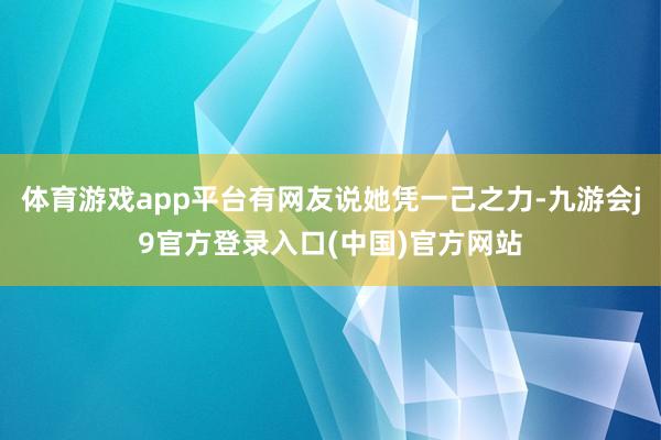 体育游戏app平台有网友说她凭一己之力-九游会j9官方登录入口(中国)官方网站