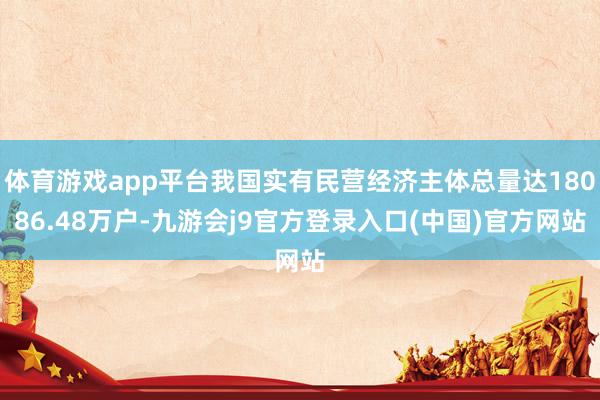 体育游戏app平台我国实有民营经济主体总量达18086.48万户-九游会j9官方登录入口(中国)官方网站