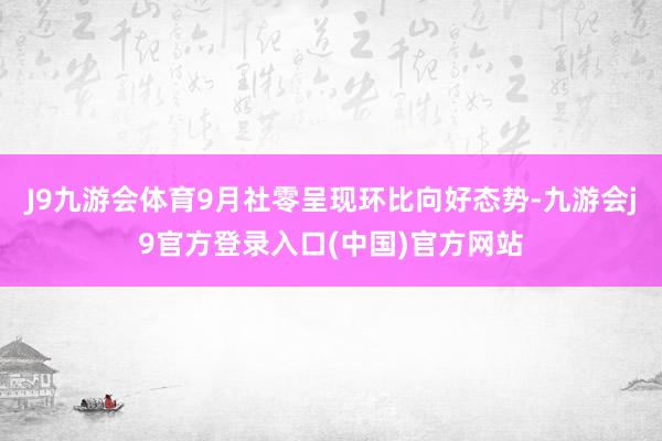 J9九游会体育9月社零呈现环比向好态势-九游会j9官方登录入口(中国)官方网站