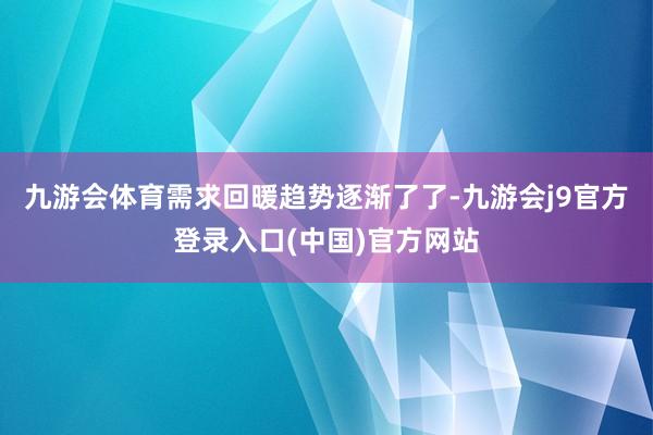 九游会体育需求回暖趋势逐渐了了-九游会j9官方登录入口(中国)官方网站